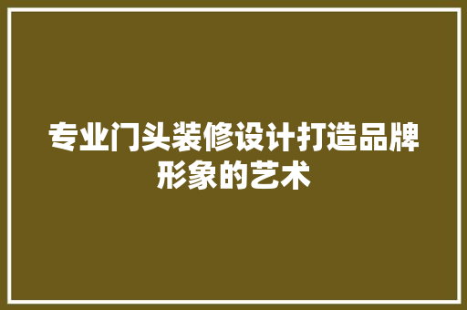 专业门头装修设计打造品牌形象的艺术