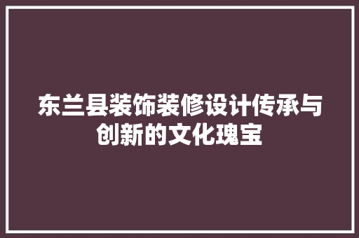 东兰县装饰装修设计传承与创新的文化瑰宝