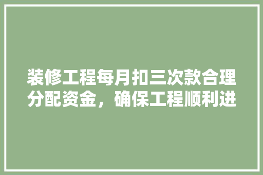 装修工程每月扣三次款合理分配资金，确保工程顺利进行