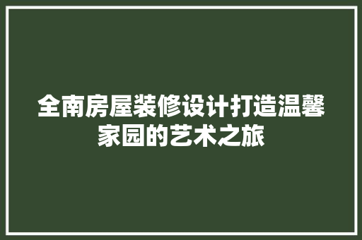 全南房屋装修设计打造温馨家园的艺术之旅