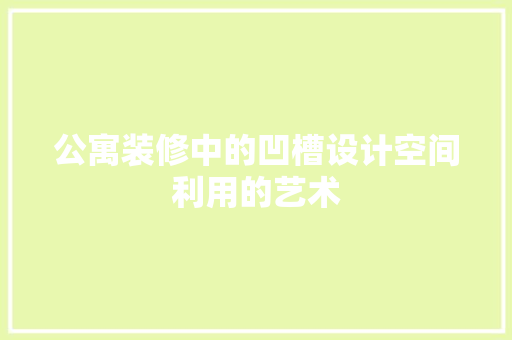 公寓装修中的凹槽设计空间利用的艺术