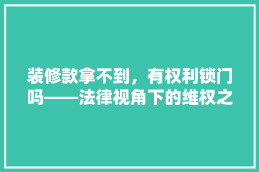 装修款拿不到，有权利锁门吗——法律视角下的维权之路