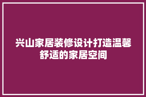 兴山家居装修设计打造温馨舒适的家居空间