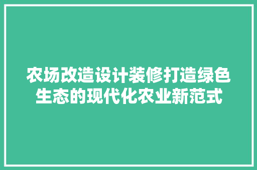 农场改造设计装修打造绿色生态的现代化农业新范式