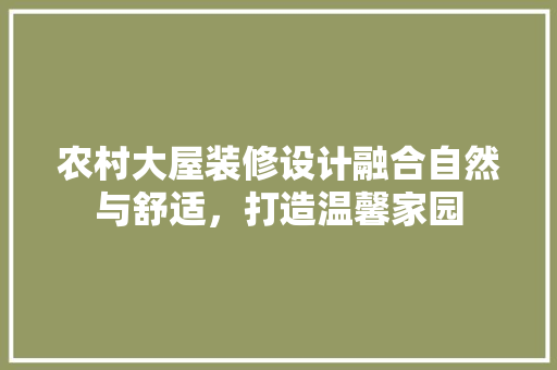 农村大屋装修设计融合自然与舒适，打造温馨家园