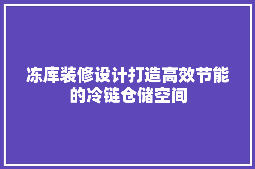 冻库装修设计打造高效节能的冷链仓储空间