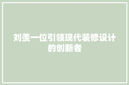 刘羡一位引领现代装修设计的创新者