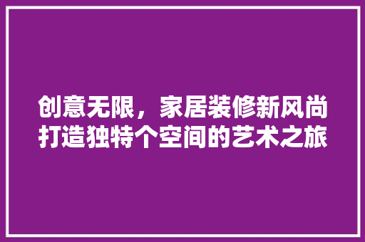 创意无限，家居装修新风尚打造独特个空间的艺术之旅