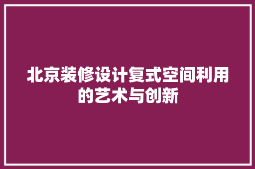 北京装修设计复式空间利用的艺术与创新