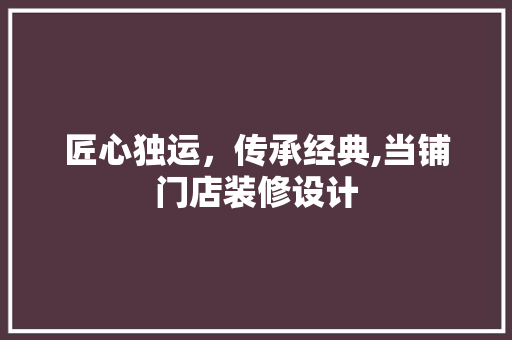 匠心独运，传承经典,当铺门店装修设计