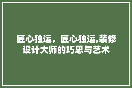 匠心独运，匠心独运,装修设计大师的巧思与艺术