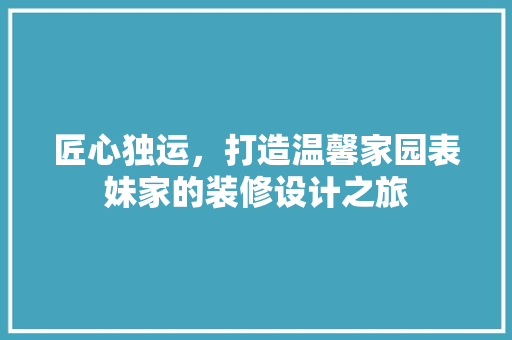 匠心独运，打造温馨家园表妹家的装修设计之旅