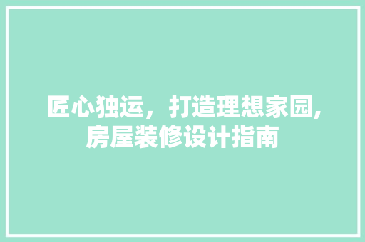 匠心独运，打造理想家园,房屋装修设计指南