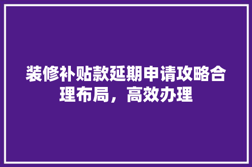 装修补贴款延期申请攻略合理布局，高效办理