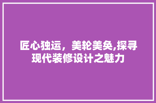 匠心独运，美轮美奂,探寻现代装修设计之魅力