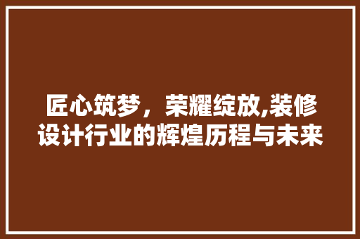 匠心筑梦，荣耀绽放,装修设计行业的辉煌历程与未来展望