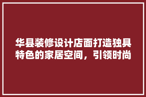 华县装修设计店面打造独具特色的家居空间，引领时尚潮流