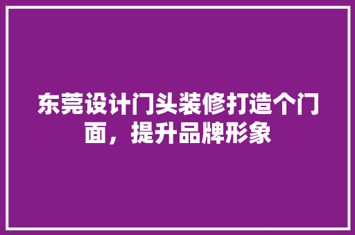 东莞设计门头装修打造个门面，提升品牌形象