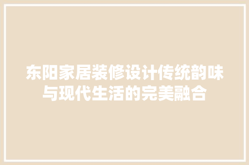 东阳家居装修设计传统韵味与现代生活的完美融合