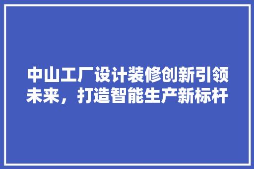 中山工厂设计装修创新引领未来，打造智能生产新标杆