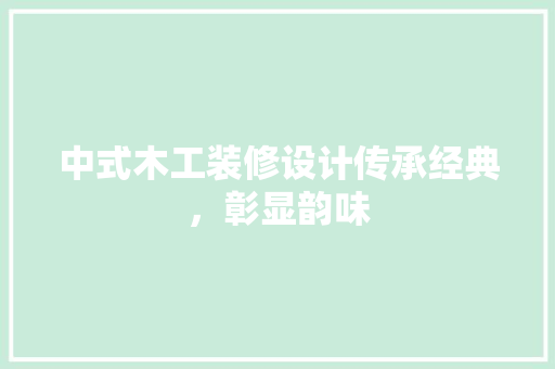 中式木工装修设计传承经典，彰显韵味