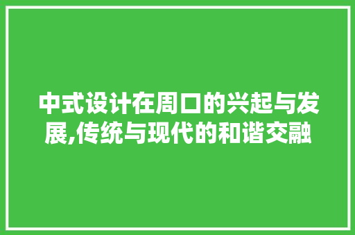 中式设计在周口的兴起与发展,传统与现代的和谐交融
