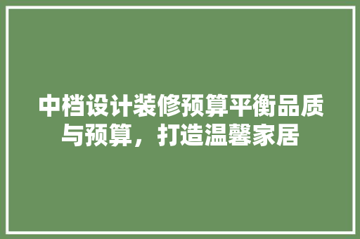 中档设计装修预算平衡品质与预算，打造温馨家居