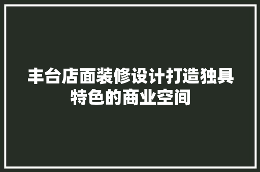 丰台店面装修设计打造独具特色的商业空间