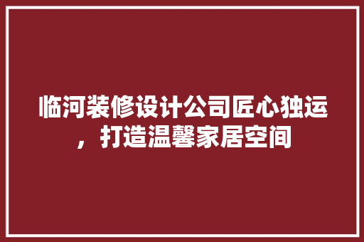 临河装修设计公司匠心独运，打造温馨家居空间