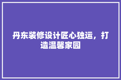 丹东装修设计匠心独运，打造温馨家园