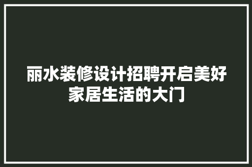 丽水装修设计招聘开启美好家居生活的大门