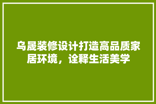 乌晟装修设计打造高品质家居环境，诠释生活美学