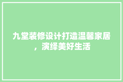 九堂装修设计打造温馨家居，演绎美好生活