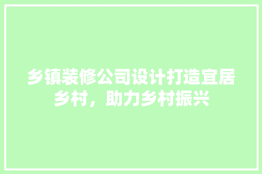 乡镇装修公司设计打造宜居乡村，助力乡村振兴