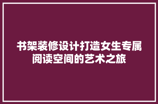 书架装修设计打造女生专属阅读空间的艺术之旅