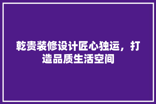 乾贵装修设计匠心独运，打造品质生活空间