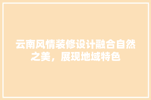 云南风情装修设计融合自然之美，展现地域特色