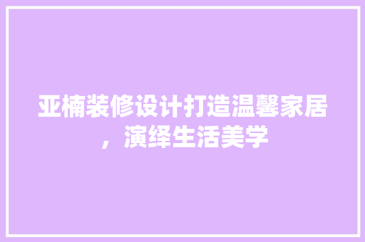 亚楠装修设计打造温馨家居，演绎生活美学