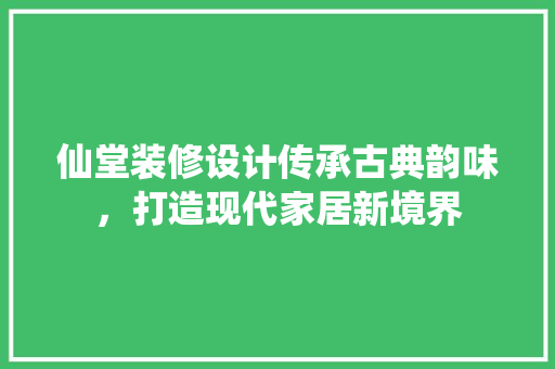 仙堂装修设计传承古典韵味，打造现代家居新境界