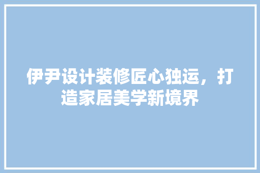 伊尹设计装修匠心独运，打造家居美学新境界