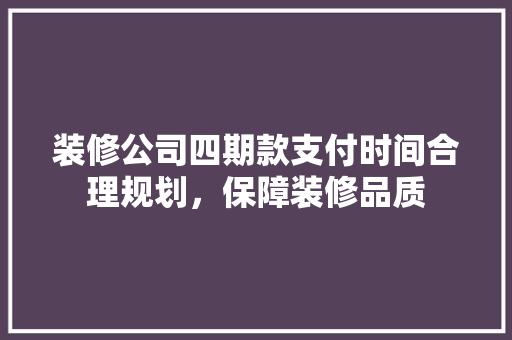 装修公司四期款支付时间合理规划，保障装修品质