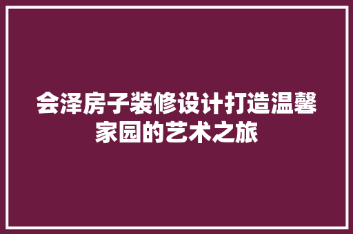 会泽房子装修设计打造温馨家园的艺术之旅