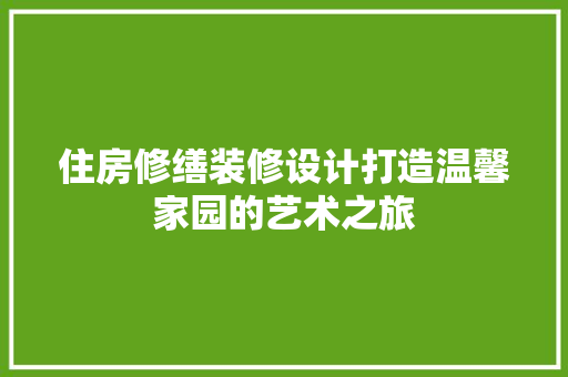 住房修缮装修设计打造温馨家园的艺术之旅