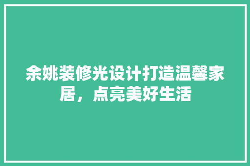 余姚装修光设计打造温馨家居，点亮美好生活