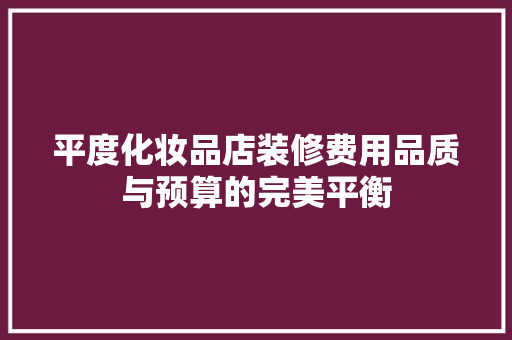 平度化妆品店装修费用品质与预算的完美平衡