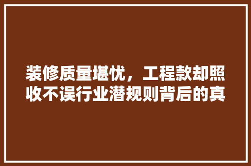 装修质量堪忧，工程款却照收不误行业潜规则背后的真相