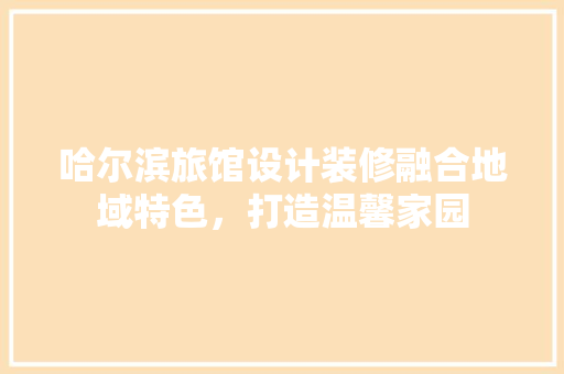 哈尔滨旅馆设计装修融合地域特色，打造温馨家园
