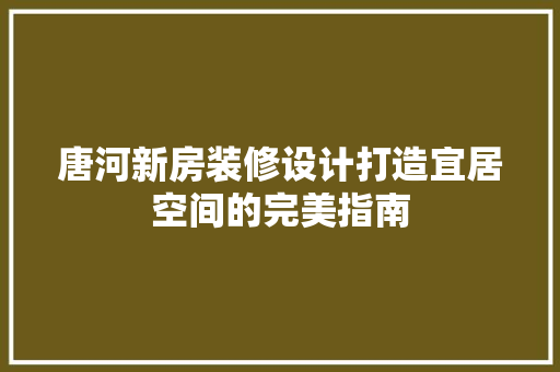 唐河新房装修设计打造宜居空间的完美指南
