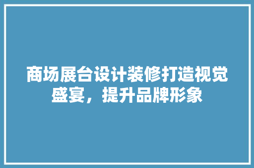 商场展台设计装修打造视觉盛宴，提升品牌形象