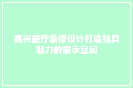 嘉兴展厅装修设计打造独具魅力的展示空间